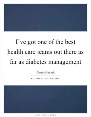 I’ve got one of the best health care teams out there as far as diabetes management Picture Quote #1