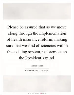 Please be assured that as we move along through the implementation of health insurance reform, making sure that we find efficiencies within the existing system, is foremost on the President’s mind Picture Quote #1