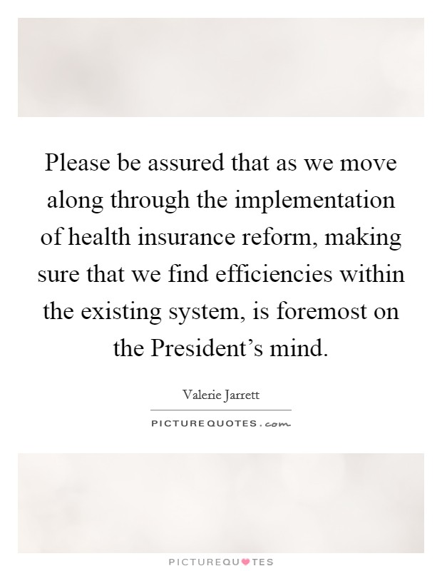 Please be assured that as we move along through the implementation of health insurance reform, making sure that we find efficiencies within the existing system, is foremost on the President's mind. Picture Quote #1