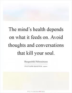 The mind’s health depends on what it feeds on. Avoid thoughts and conversations that kill your soul Picture Quote #1