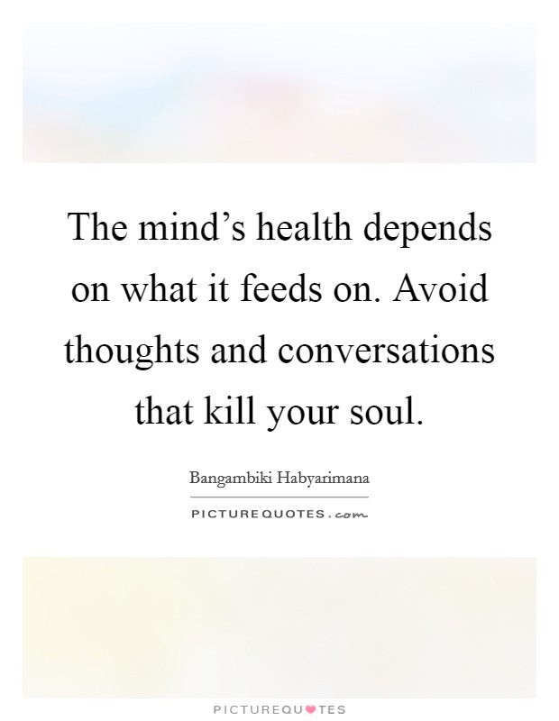 The mind's health depends on what it feeds on. Avoid thoughts and conversations that kill your soul. Picture Quote #1
