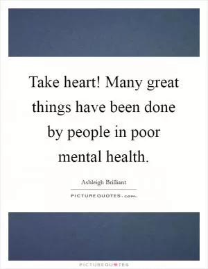 Take heart! Many great things have been done by people in poor mental health Picture Quote #1
