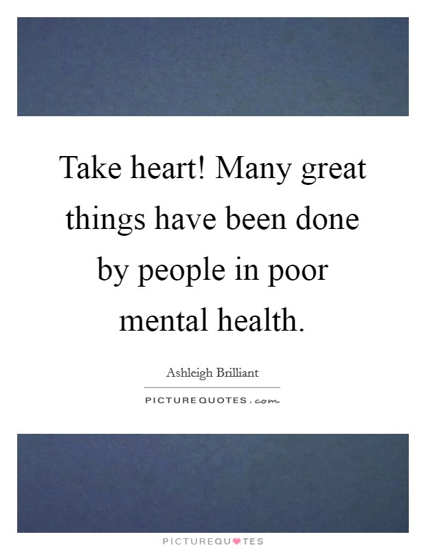 Take heart! Many great things have been done by people in poor mental health. Picture Quote #1