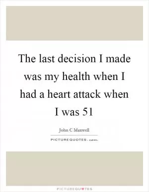 The last decision I made was my health when I had a heart attack when I was 51 Picture Quote #1