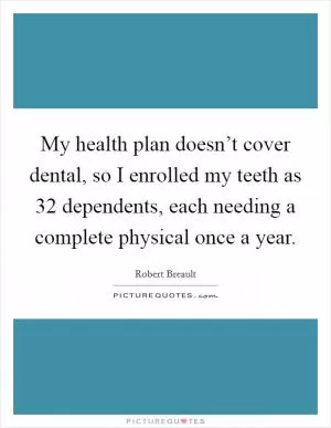 My health plan doesn’t cover dental, so I enrolled my teeth as 32 dependents, each needing a complete physical once a year Picture Quote #1