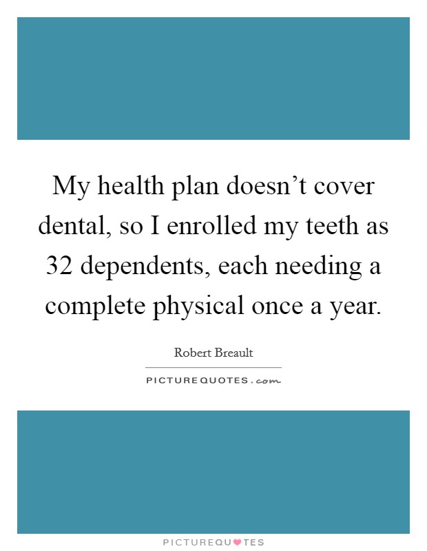 My health plan doesn't cover dental, so I enrolled my teeth as 32 dependents, each needing a complete physical once a year. Picture Quote #1