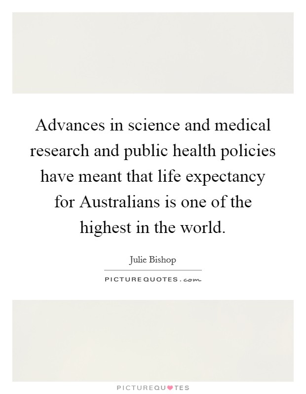 Advances in science and medical research and public health policies have meant that life expectancy for Australians is one of the highest in the world. Picture Quote #1