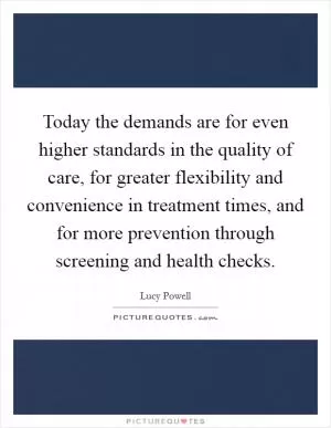 Today the demands are for even higher standards in the quality of care, for greater flexibility and convenience in treatment times, and for more prevention through screening and health checks Picture Quote #1