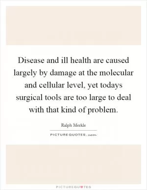 Disease and ill health are caused largely by damage at the molecular and cellular level, yet todays surgical tools are too large to deal with that kind of problem Picture Quote #1