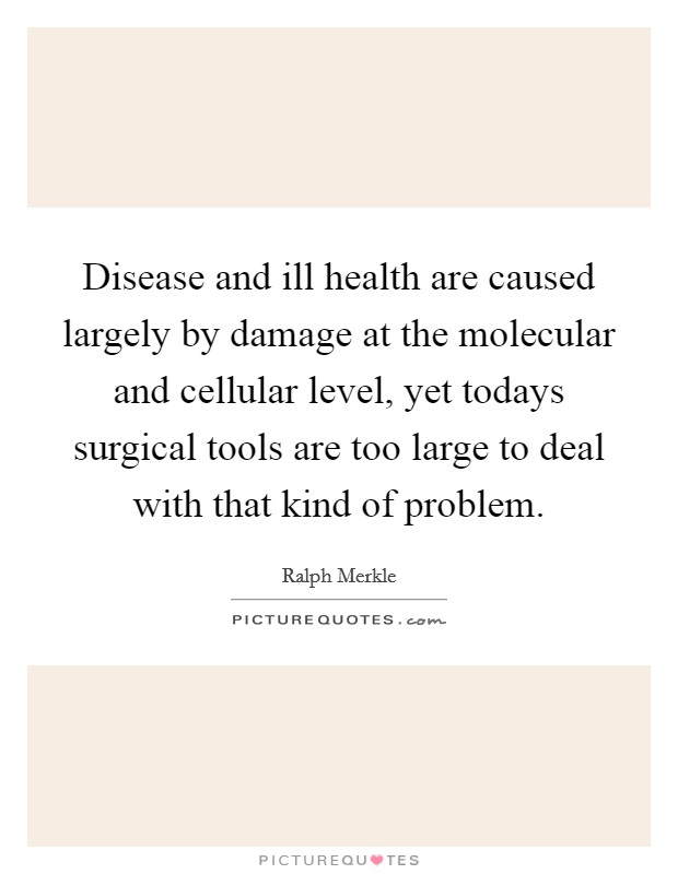 Disease and ill health are caused largely by damage at the molecular and cellular level, yet todays surgical tools are too large to deal with that kind of problem. Picture Quote #1