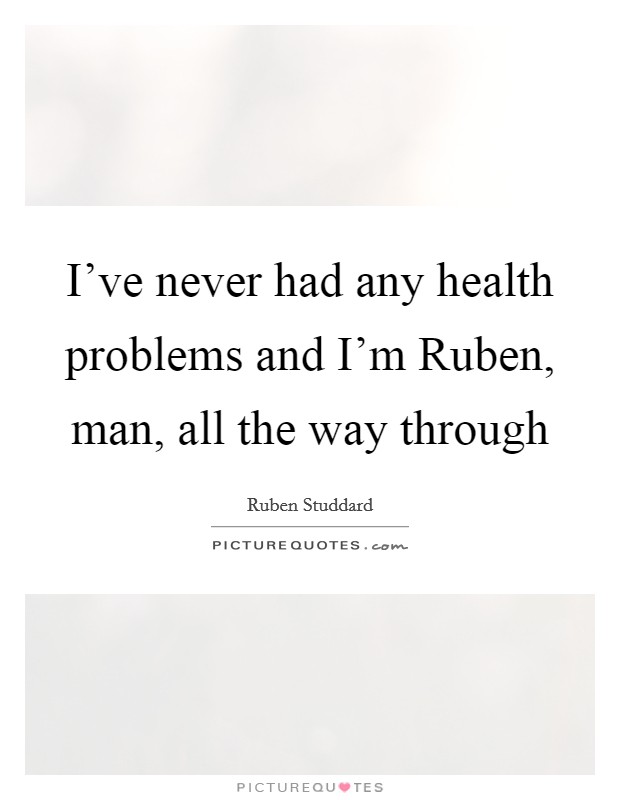I've never had any health problems and I'm Ruben, man, all the way through Picture Quote #1