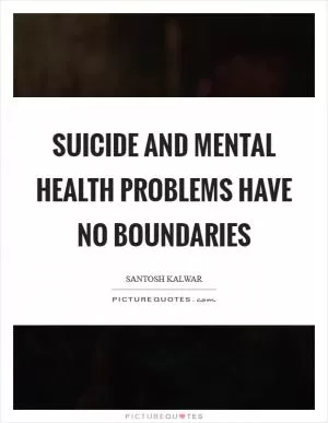 Suicide and mental health problems have no boundaries Picture Quote #1