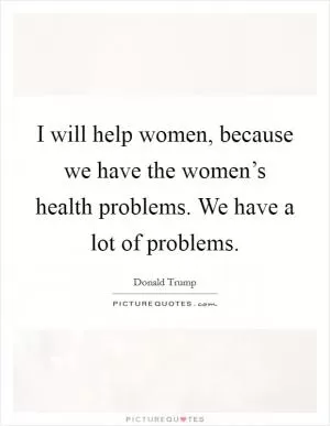 I will help women, because we have the women’s health problems. We have a lot of problems Picture Quote #1