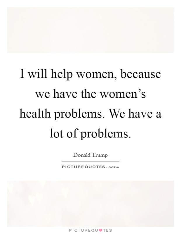 I will help women, because we have the women's health problems. We have a lot of problems. Picture Quote #1