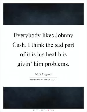 Everybody likes Johnny Cash. I think the sad part of it is his health is givin’ him problems Picture Quote #1