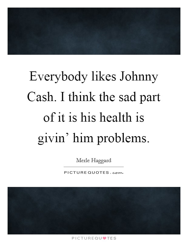 Everybody likes Johnny Cash. I think the sad part of it is his health is givin' him problems. Picture Quote #1