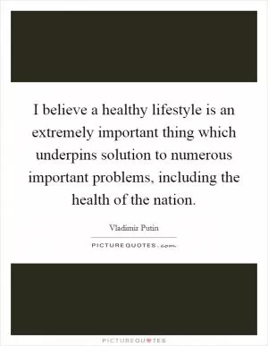 I believe a healthy lifestyle is an extremely important thing which underpins solution to numerous important problems, including the health of the nation Picture Quote #1