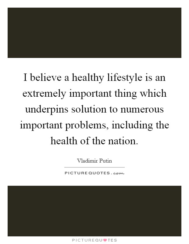 I believe a healthy lifestyle is an extremely important thing which underpins solution to numerous important problems, including the health of the nation. Picture Quote #1