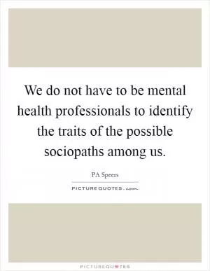 We do not have to be mental health professionals to identify the traits of the possible sociopaths among us Picture Quote #1