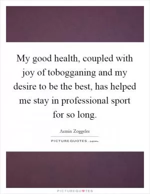 My good health, coupled with joy of tobogganing and my desire to be the best, has helped me stay in professional sport for so long Picture Quote #1
