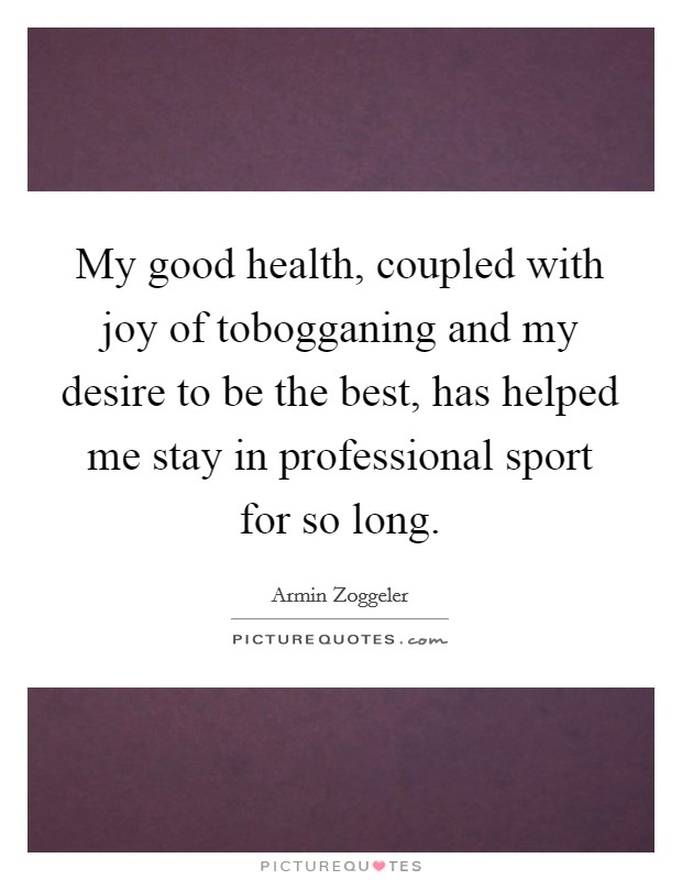 My good health, coupled with joy of tobogganing and my desire to be the best, has helped me stay in professional sport for so long. Picture Quote #1