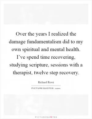 Over the years I realized the damage fundamentalism did to my own spiritual and mental health. I’ve spend time recovering, studying scripture, sessions with a therapist, twelve step recovery Picture Quote #1