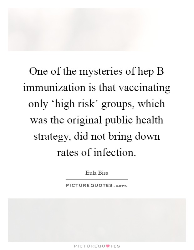 One of the mysteries of hep B immunization is that vaccinating only ‘high risk' groups, which was the original public health strategy, did not bring down rates of infection. Picture Quote #1