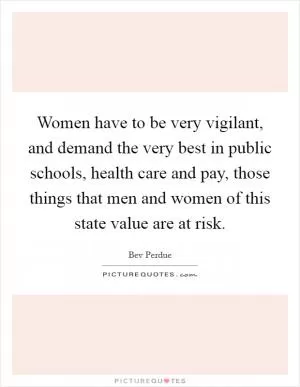 Women have to be very vigilant, and demand the very best in public schools, health care and pay, those things that men and women of this state value are at risk Picture Quote #1