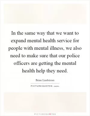 In the same way that we want to expand mental health service for people with mental illness, we also need to make sure that our police officers are getting the mental health help they need Picture Quote #1