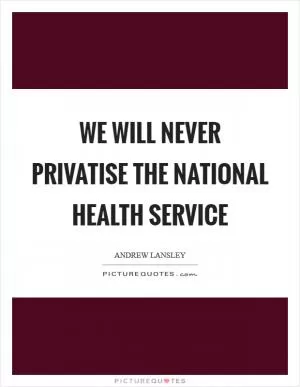 We will never privatise the National Health Service Picture Quote #1