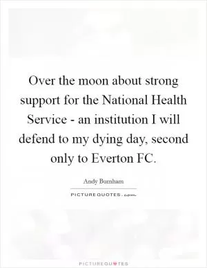 Over the moon about strong support for the National Health Service - an institution I will defend to my dying day, second only to Everton FC Picture Quote #1