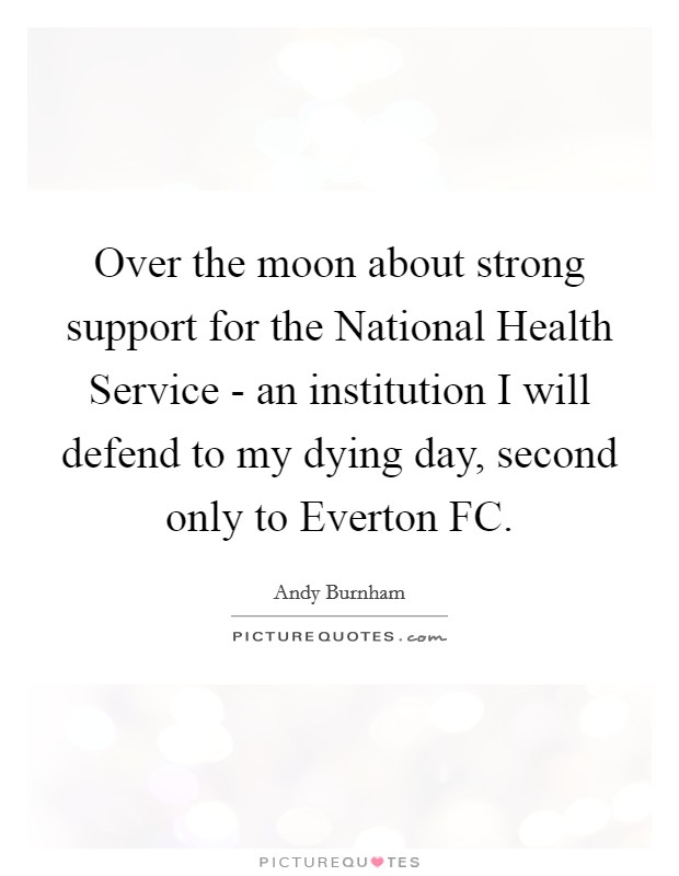 Over the moon about strong support for the National Health Service - an institution I will defend to my dying day, second only to Everton FC. Picture Quote #1