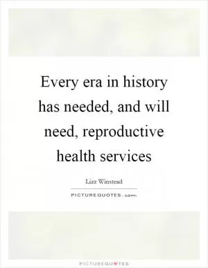 Every era in history has needed, and will need, reproductive health services Picture Quote #1