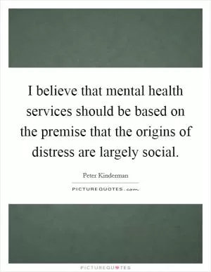 I believe that mental health services should be based on the premise that the origins of distress are largely social Picture Quote #1