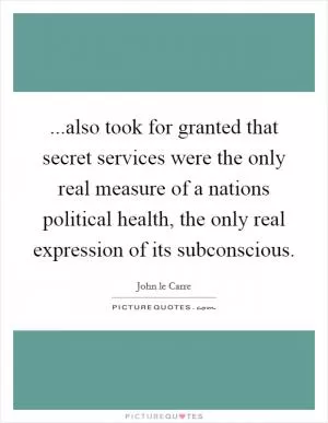 ...also took for granted that secret services were the only real measure of a nations political health, the only real expression of its subconscious Picture Quote #1