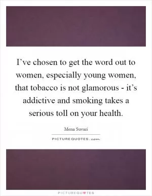 I’ve chosen to get the word out to women, especially young women, that tobacco is not glamorous - it’s addictive and smoking takes a serious toll on your health Picture Quote #1