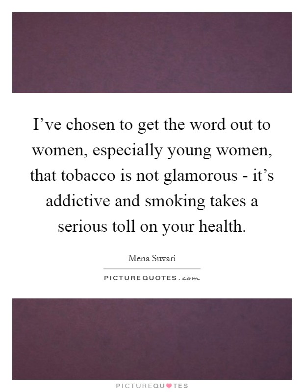 I've chosen to get the word out to women, especially young women, that tobacco is not glamorous - it's addictive and smoking takes a serious toll on your health. Picture Quote #1