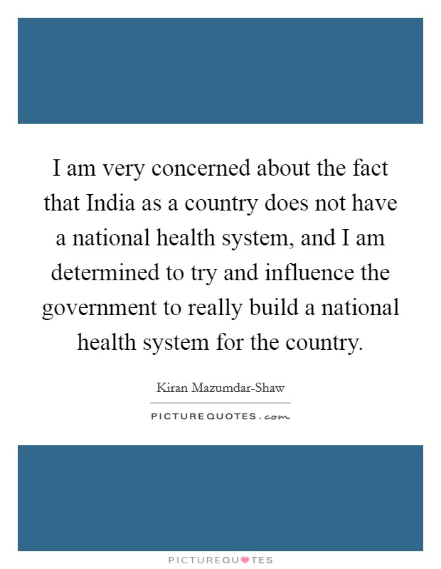 I am very concerned about the fact that India as a country does not have a national health system, and I am determined to try and influence the government to really build a national health system for the country. Picture Quote #1
