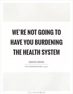 We’re not going to have you burdening the health system Picture Quote #1