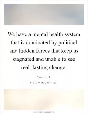 We have a mental health system that is dominated by political and hidden forces that keep us stagnated and unable to see real, lasting change Picture Quote #1