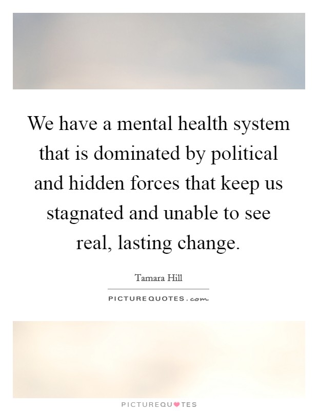 We have a mental health system that is dominated by political and hidden forces that keep us stagnated and unable to see real, lasting change. Picture Quote #1