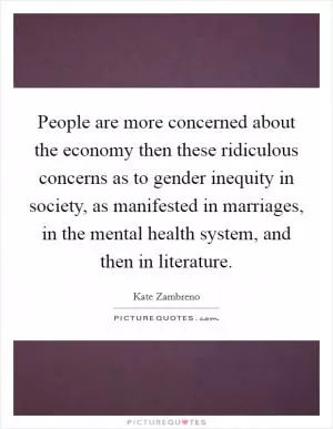 People are more concerned about the economy then these ridiculous concerns as to gender inequity in society, as manifested in marriages, in the mental health system, and then in literature Picture Quote #1
