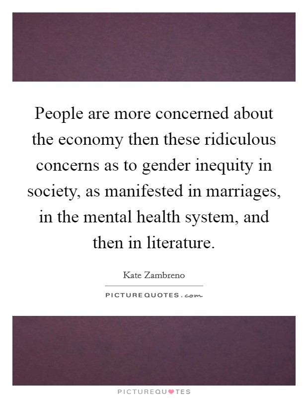 People are more concerned about the economy then these ridiculous concerns as to gender inequity in society, as manifested in marriages, in the mental health system, and then in literature. Picture Quote #1
