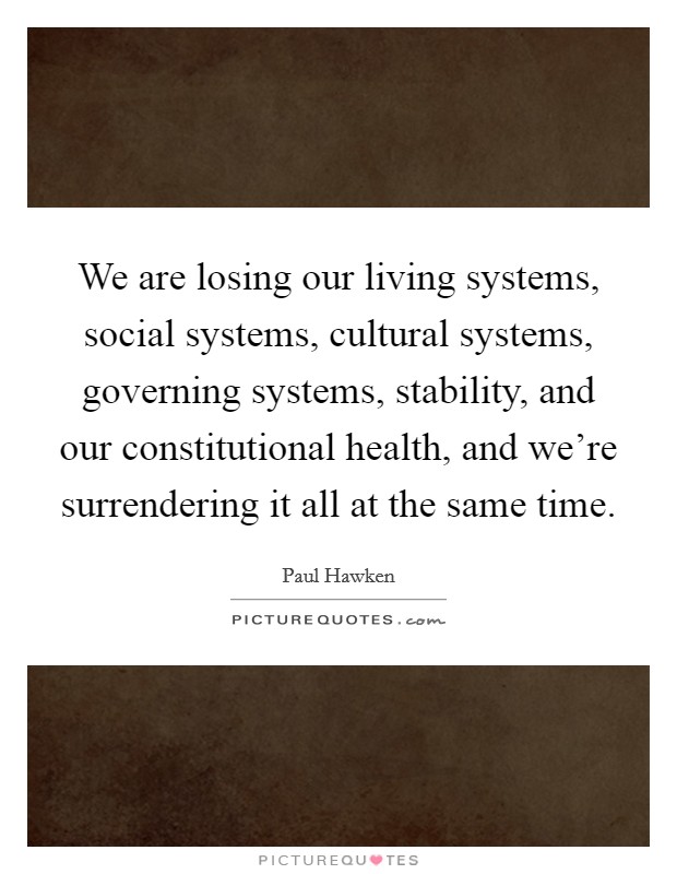 We are losing our living systems, social systems, cultural systems, governing systems, stability, and our constitutional health, and we're surrendering it all at the same time. Picture Quote #1