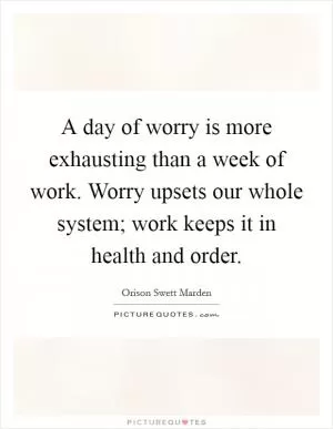 A day of worry is more exhausting than a week of work. Worry upsets our whole system; work keeps it in health and order Picture Quote #1