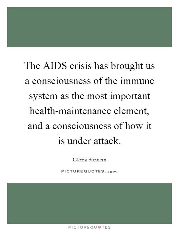 The AIDS crisis has brought us a consciousness of the immune system as the most important health-maintenance element, and a consciousness of how it is under attack. Picture Quote #1