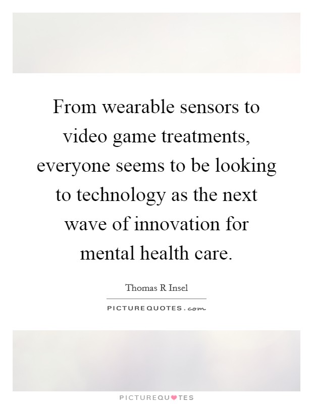 From wearable sensors to video game treatments, everyone seems to be looking to technology as the next wave of innovation for mental health care. Picture Quote #1