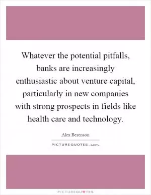 Whatever the potential pitfalls, banks are increasingly enthusiastic about venture capital, particularly in new companies with strong prospects in fields like health care and technology Picture Quote #1