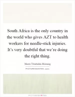 South Africa is the only country in the world who gives AZT to health workers for needle-stick injuries. It’s very doubtful that we’re doing the right thing Picture Quote #1