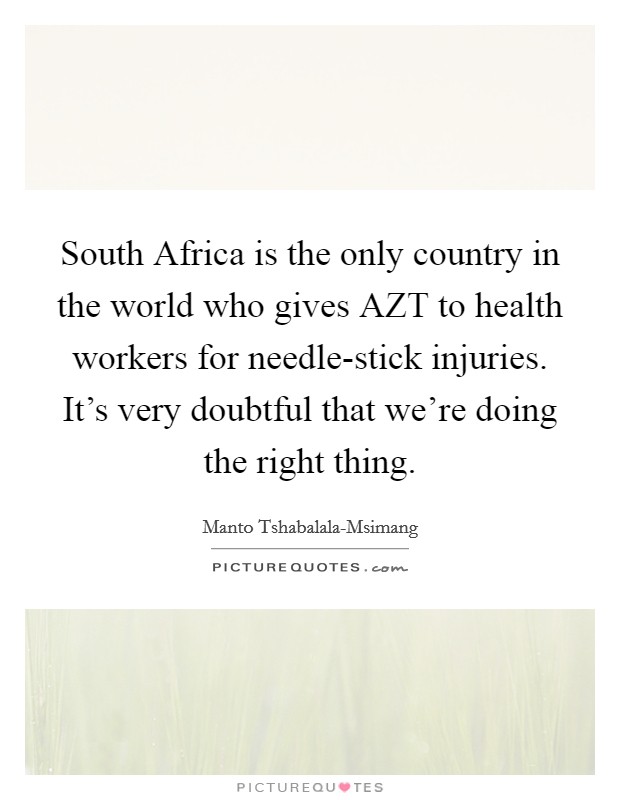 South Africa is the only country in the world who gives AZT to health workers for needle-stick injuries. It's very doubtful that we're doing the right thing. Picture Quote #1